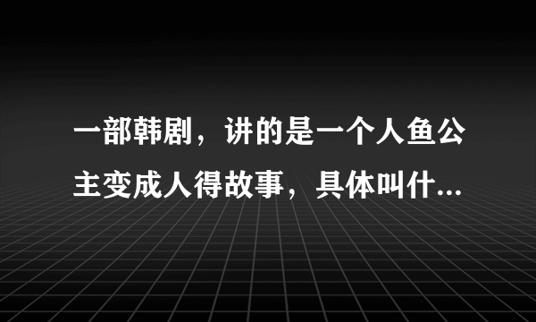 一部韩剧，讲的是一个人鱼公主变成人得故事，具体叫什么名字我忘了，求解？