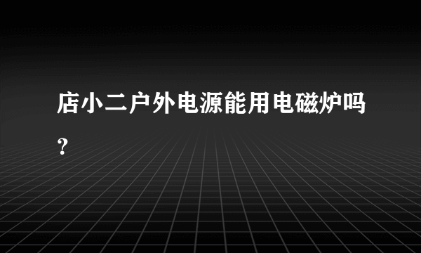 店小二户外电源能用电磁炉吗？