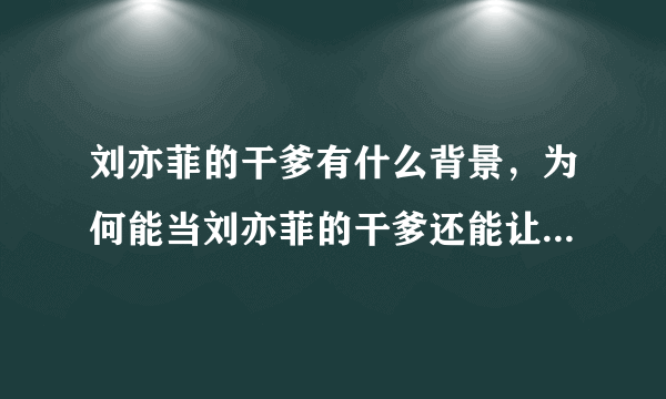 刘亦菲的干爹有什么背景，为何能当刘亦菲的干爹还能让杨采钰嫁给他？