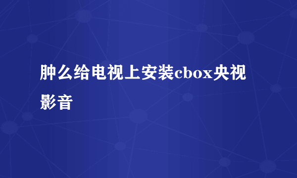 肿么给电视上安装cbox央视影音