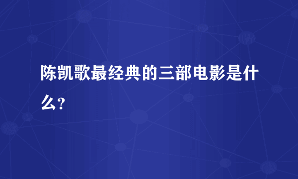 陈凯歌最经典的三部电影是什么？