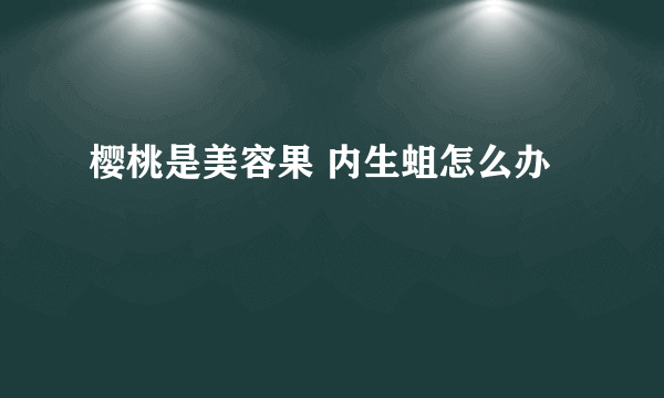 樱桃是美容果 内生蛆怎么办