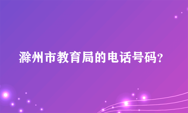 滁州市教育局的电话号码？