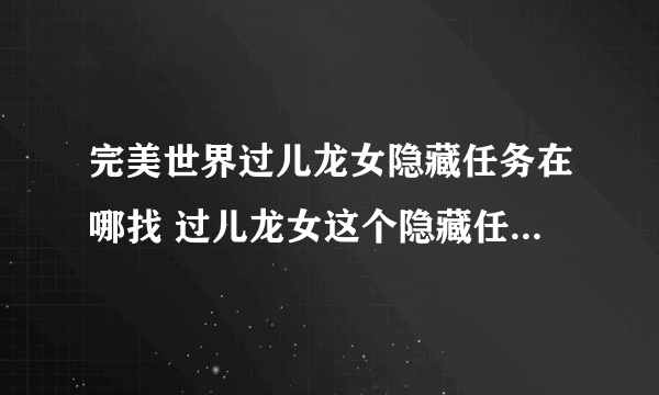 完美世界过儿龙女隐藏任务在哪找 过儿龙女这个隐藏任务玩法流程分享