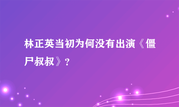 林正英当初为何没有出演《僵尸叔叔》？