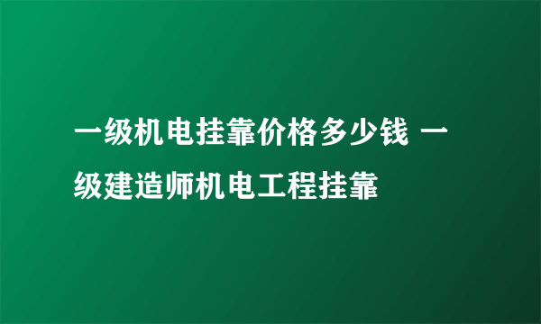 一级机电挂靠价格多少钱 一级建造师机电工程挂靠