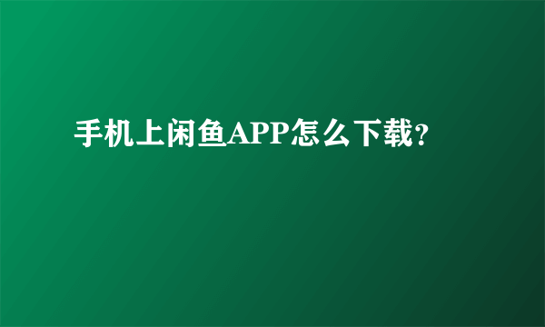 手机上闲鱼APP怎么下载？