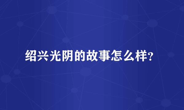 绍兴光阴的故事怎么样？