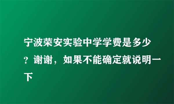 宁波荣安实验中学学费是多少？谢谢，如果不能确定就说明一下