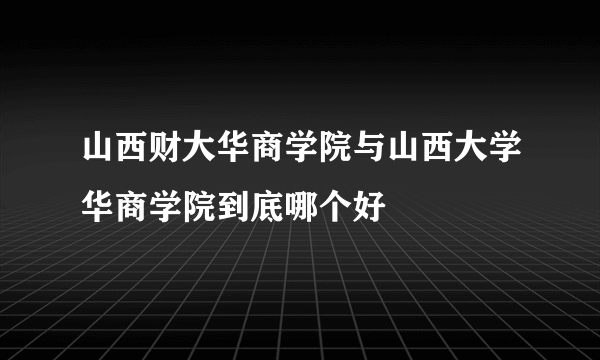 山西财大华商学院与山西大学华商学院到底哪个好