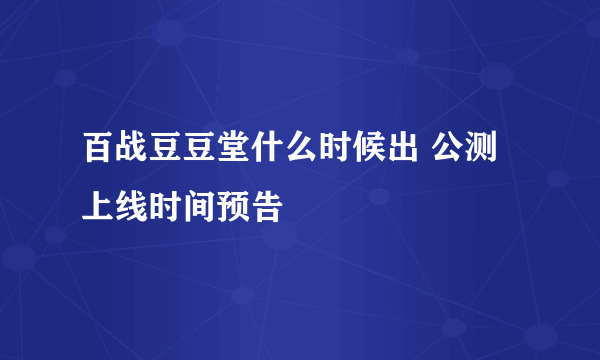 百战豆豆堂什么时候出 公测上线时间预告