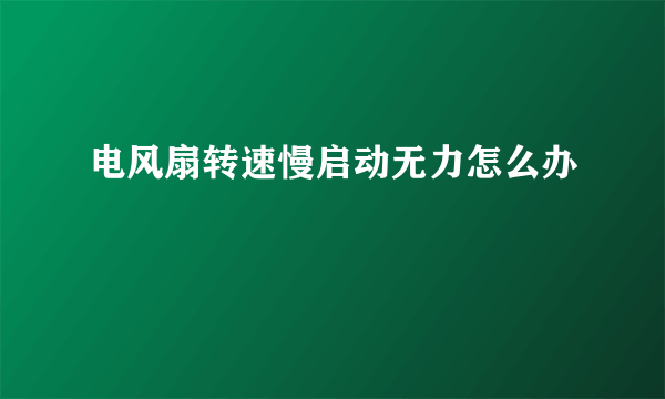 电风扇转速慢启动无力怎么办