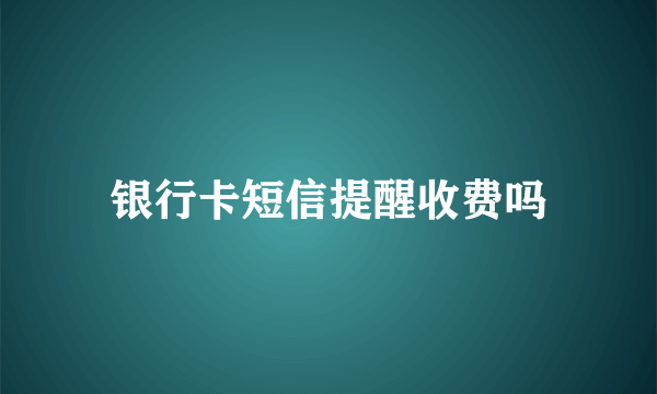 银行卡短信提醒收费吗