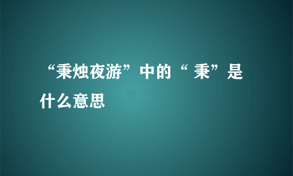 “秉烛夜游”中的“ 秉”是什么意思