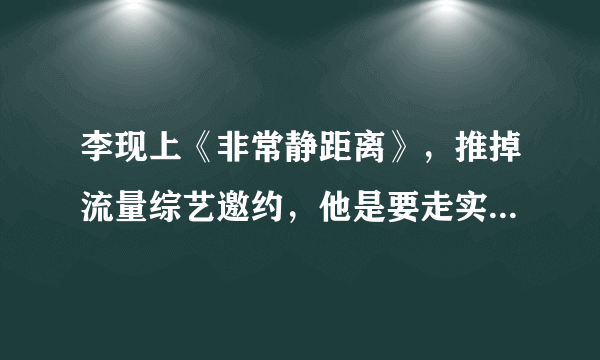 李现上《非常静距离》，推掉流量综艺邀约，他是要走实力派路线吗？