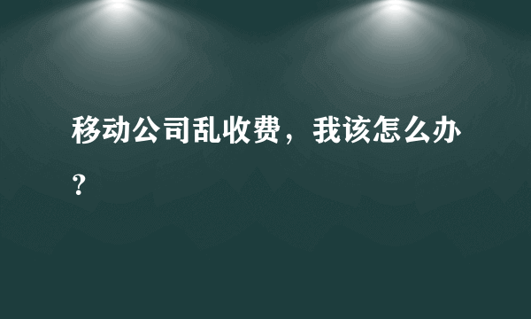 移动公司乱收费，我该怎么办？