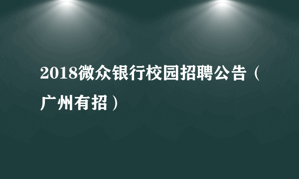 2018微众银行校园招聘公告（广州有招）