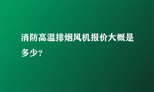 消防高温排烟风机报价大概是多少？