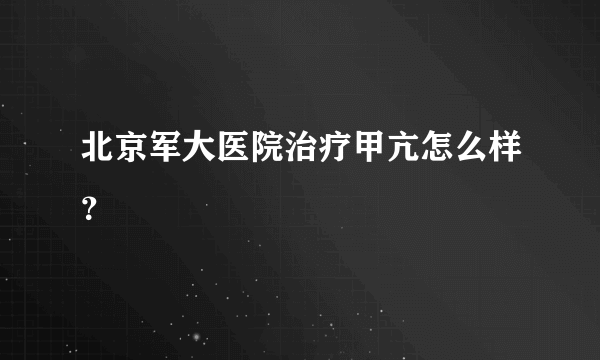 北京军大医院治疗甲亢怎么样？