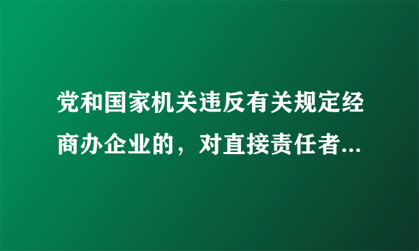 党和国家机关违反有关规定经商办企业的，对直接责任者和领导责任者，情节严重的，应当给予什么处分？