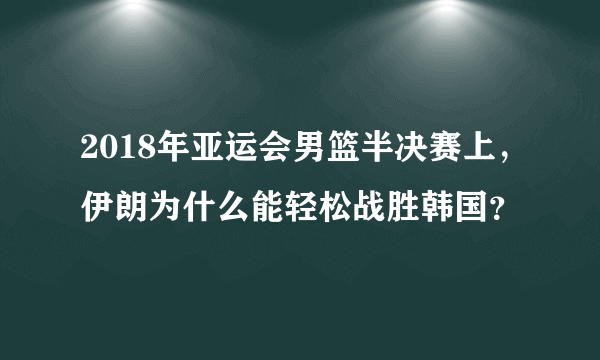 2018年亚运会男篮半决赛上，伊朗为什么能轻松战胜韩国？