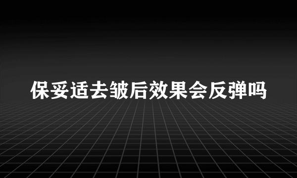 保妥适去皱后效果会反弹吗