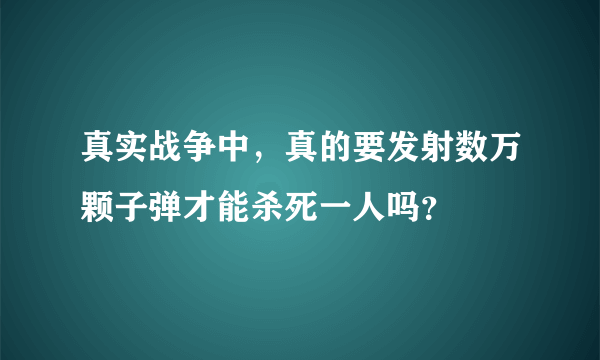 真实战争中，真的要发射数万颗子弹才能杀死一人吗？