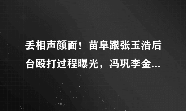 丢相声颜面！苗阜跟张玉浩后台殴打过程曝光，冯巩李金斗都在现场