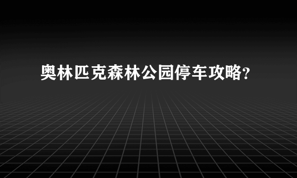 奥林匹克森林公园停车攻略？