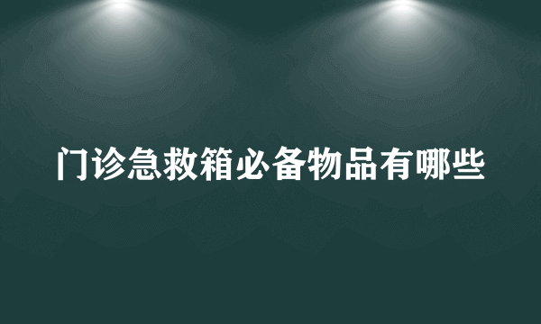 门诊急救箱必备物品有哪些