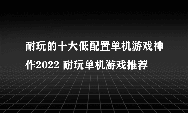 耐玩的十大低配置单机游戏神作2022 耐玩单机游戏推荐