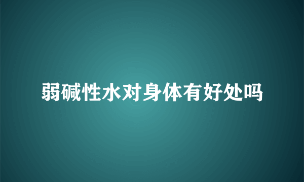 弱碱性水对身体有好处吗