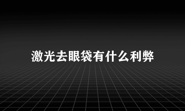 激光去眼袋有什么利弊