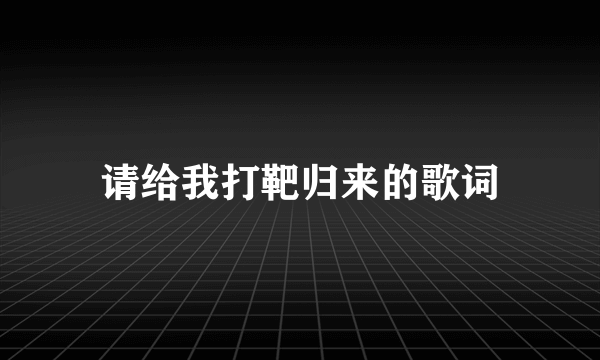 请给我打靶归来的歌词