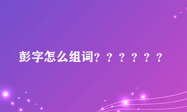 彭字怎么组词？？？？？？