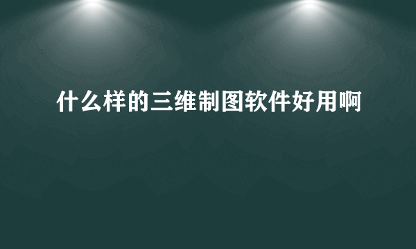 什么样的三维制图软件好用啊