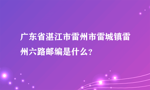 广东省湛江市雷州市雷城镇雷州六路邮编是什么？