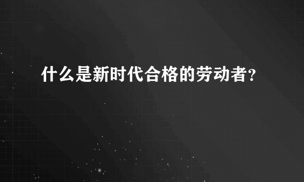 什么是新时代合格的劳动者？