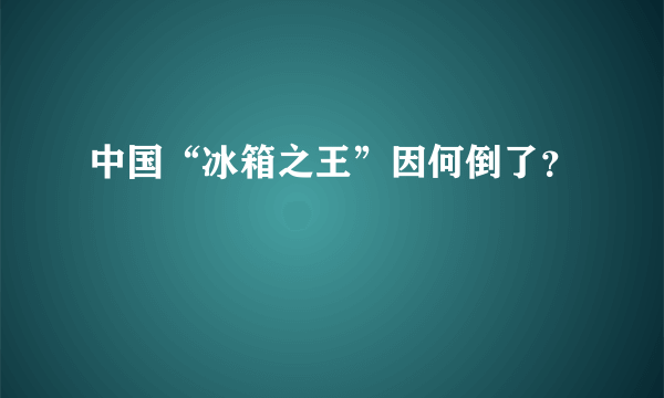 中国“冰箱之王”因何倒了？