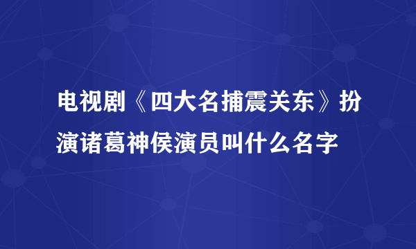 电视剧《四大名捕震关东》扮演诸葛神侯演员叫什么名字