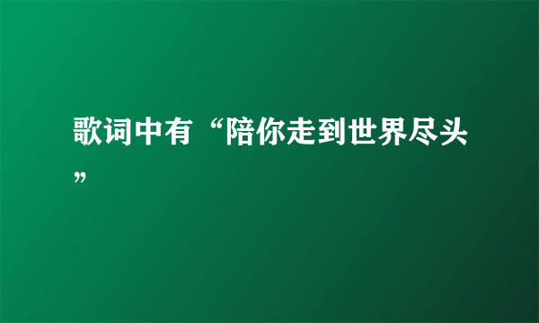 歌词中有“陪你走到世界尽头”