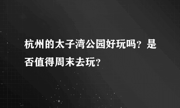 杭州的太子湾公园好玩吗？是否值得周末去玩？