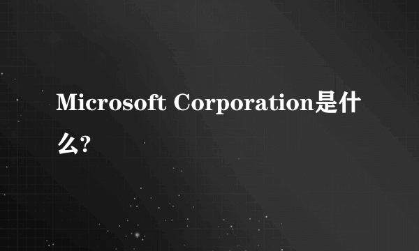 Microsoft Corporation是什么?