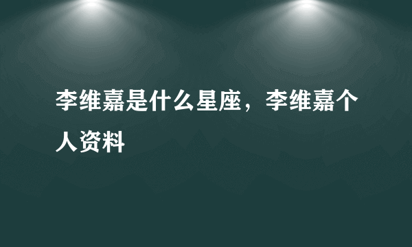 李维嘉是什么星座，李维嘉个人资料