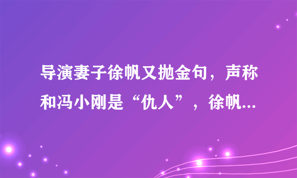 导演妻子徐帆又抛金句，声称和冯小刚是“仇人”，徐帆为什么会这么说？