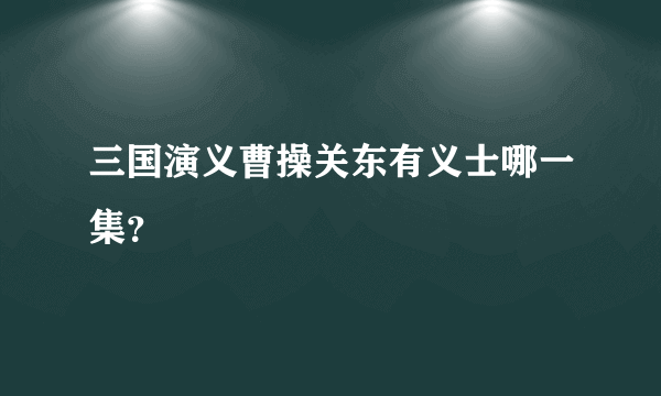 三国演义曹操关东有义士哪一集？