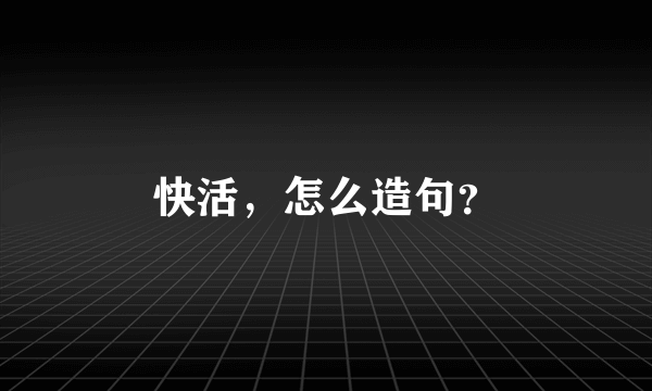 快活，怎么造句？