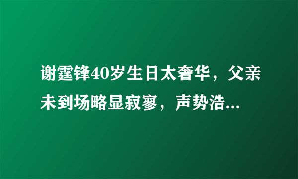 谢霆锋40岁生日太奢华，父亲未到场略显寂寥，声势浩大难掩失落