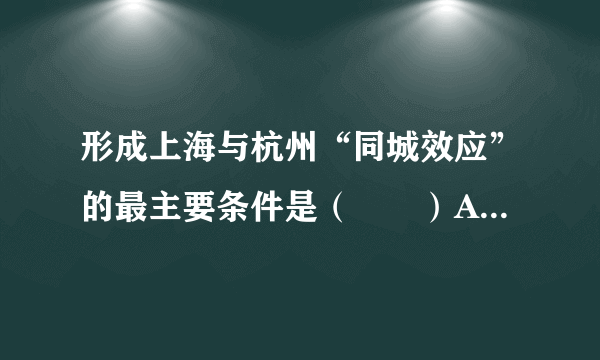 形成上海与杭州“同城效应”的最主要条件是（　　）A.经济的快速发展B. 人们生活方式的不断改变C. 发达的高速铁路和高速公路使上海与杭州的交通更加快捷D. 上海与杭州两个城市规模的不断扩大