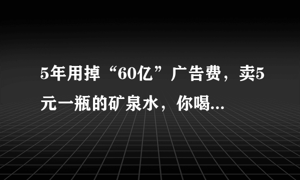 5年用掉“60亿”广告费，卖5元一瓶的矿泉水，你喝过它吗？